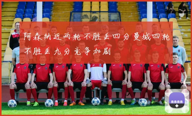 阿森纳近两轮不胜丢四分曼城四轮不胜丢九分竞争加剧