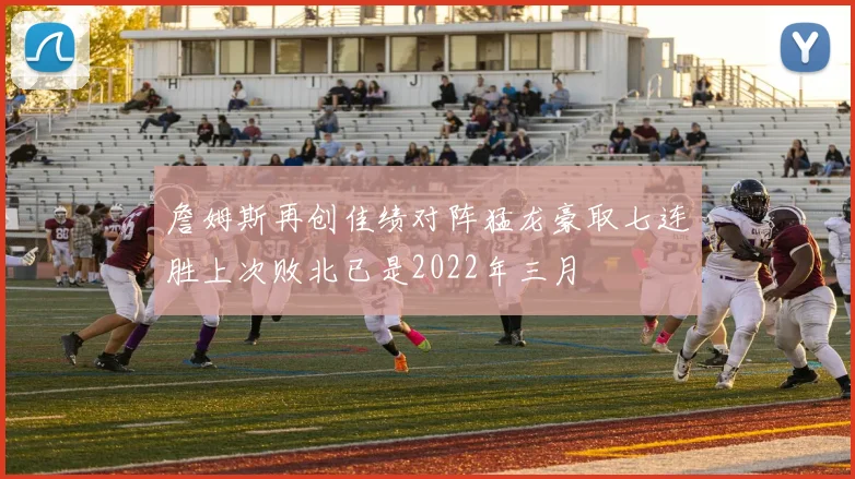 詹姆斯再创佳绩对阵猛龙豪取七连胜上次败北已是2022年三月