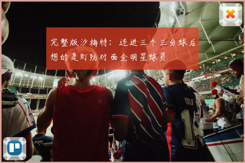 完整版沙梅特：连进三个三分球后想的是盯防对面全明星球员