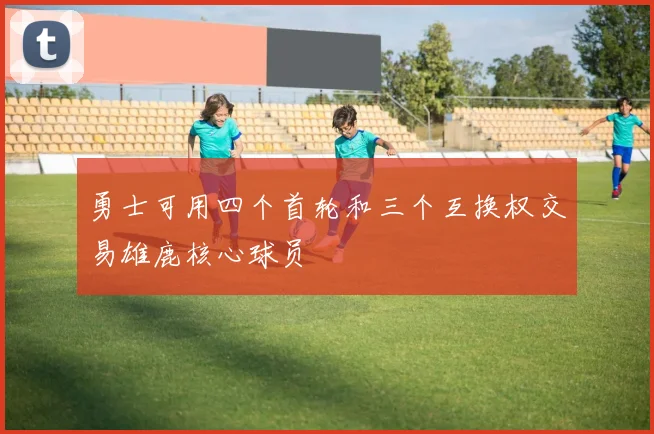 勇士可用四个首轮和三个互换权交易雄鹿核心球员