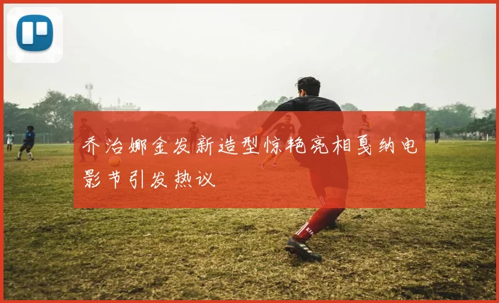 乔治娜金发新造型惊艳亮相戛纳电影节引发热议