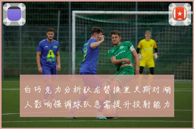 白巧克力分析狄龙替换里夫斯对湖人影响强调球队急需提升投射能力
