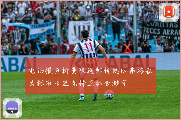 电讯报分析曼联选帅传统以弗格森为标准卡里克转正机会渺茫