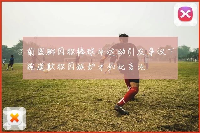 前国脚因称棒球非运动引发争议下跪道歉称因嫉妒才如此言论
