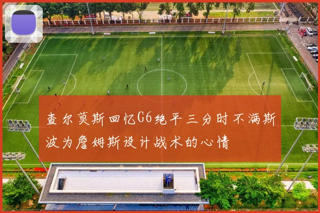 查尔莫斯回忆G6绝平三分时不满斯波为詹姆斯设计战术的心情