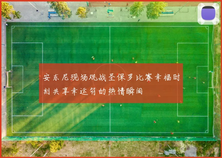 安东尼现场观战圣保罗比赛幸福时刻共享幸运符的热情瞬间