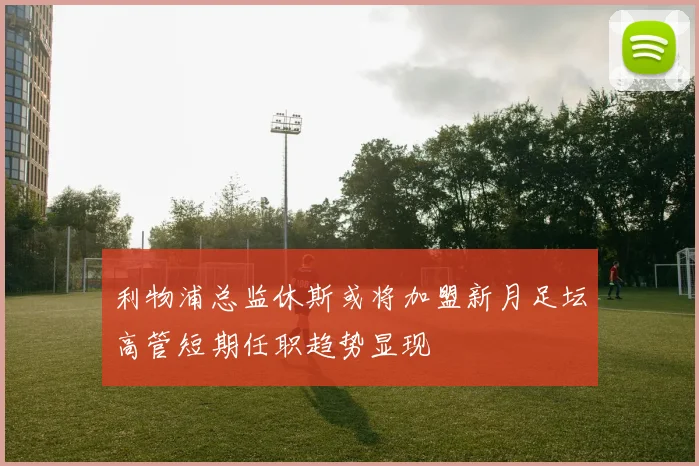 利物浦总监休斯或将加盟新月足坛高管短期任职趋势显现