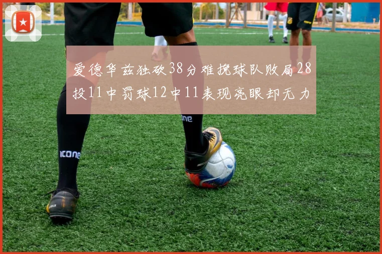 爱德华兹独砍38分难挽球队败局28投11中罚球12中11表现亮眼却无力回天