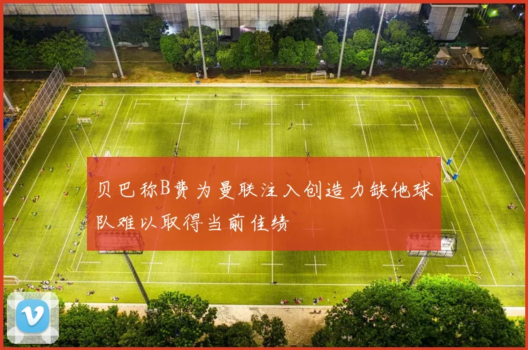 贝巴称B费为曼联注入创造力缺他球队难以取得当前佳绩