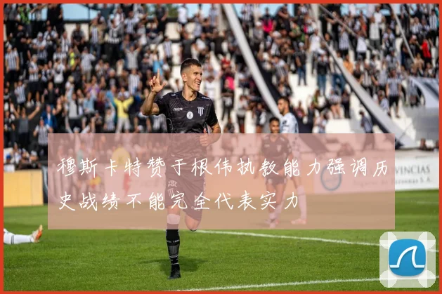穆斯卡特赞于根伟执教能力强调历史战绩不能完全代表实力