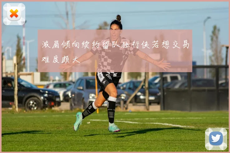 浓眉倾向续约留队独行侠若想交易难度颇大