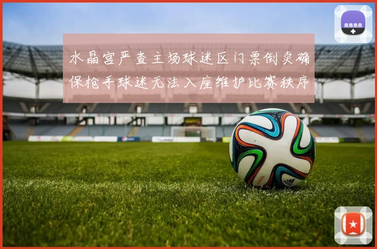 水晶宫严查主场球迷区门票倒卖确保枪手球迷无法入座维护比赛秩序