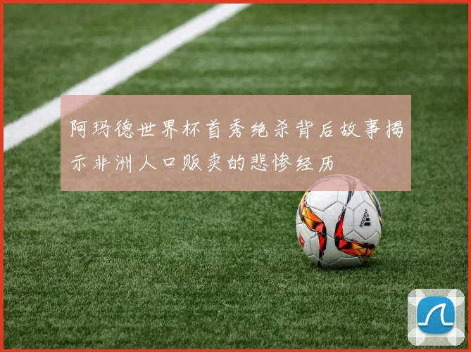 阿玛德世界杯首秀绝杀背后故事揭示非洲人口贩卖的悲惨经历