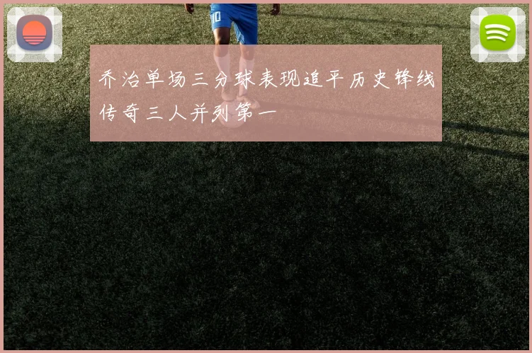 乔治单场三分球表现追平历史锋线传奇三人并列第一