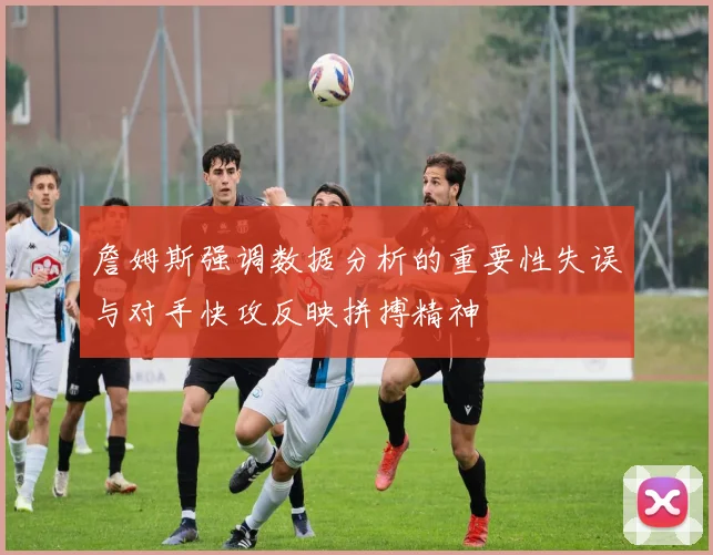 詹姆斯强调数据分析的重要性失误与对手快攻反映拼搏精神