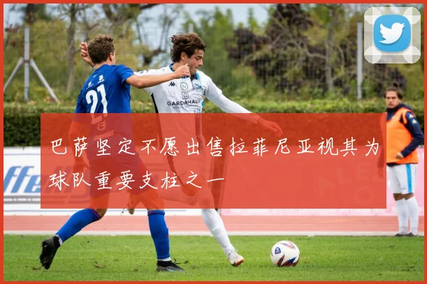 巴萨坚定不愿出售拉菲尼亚视其为球队重要支柱之一