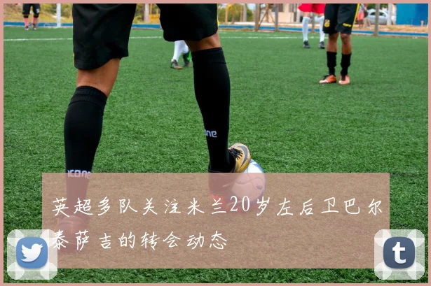 英超多队关注米兰20岁左后卫巴尔泰萨吉的转会动态