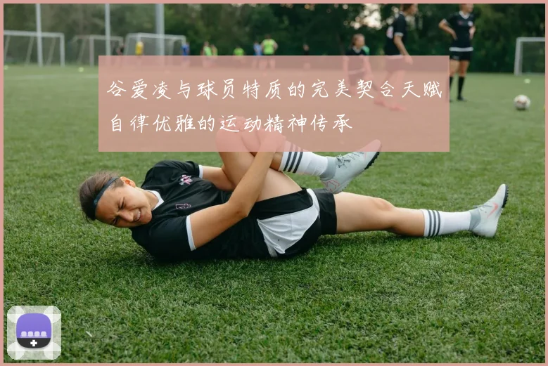 谷爱凌与球员特质的完美契合天赋自律优雅的运动精神传承