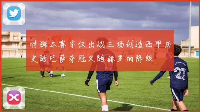 特狮本赛季仅出战三场创造西甲历史随巴萨夺冠又随赫罗纳降级