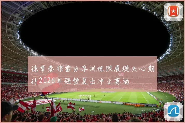 德章泰穆雷分享训练照展现决心期待2026年强势复出冲击赛场