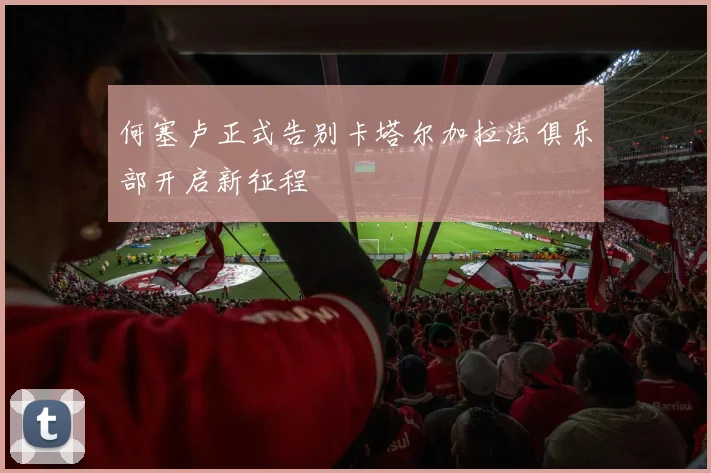 何塞卢正式告别卡塔尔加拉法俱乐部开启新征程