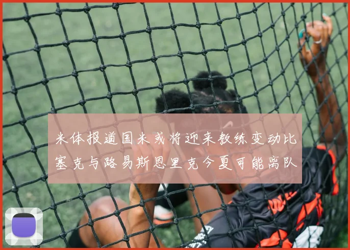 米体报道国米或将迎来教练变动比塞克与路易斯恩里克今夏可能离队
