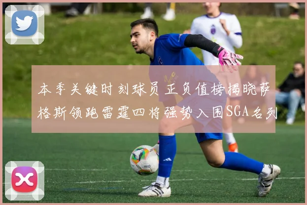 本季关键时刻球员正负值榜揭晓萨格斯领跑雷霆四将强势入围SGA名列第三