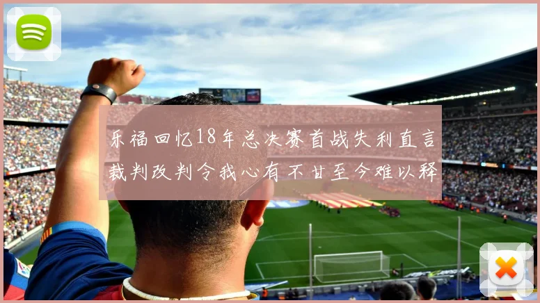 乐福回忆18年总决赛首战失利直言裁判改判令我心有不甘至今难以释怀