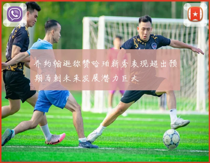 乔约翰逊称赞哈珀新秀表现超出预期马刺未来发展潜力巨大