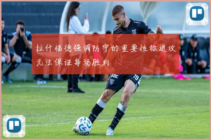 拉什福德强调防守的重要性称进攻无法保证每场胜利