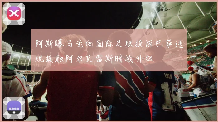 阿斯曝马竞向国际足联投诉巴萨违规接触阿尔瓦雷斯暗战升级